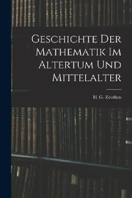 Geschichte der Mathematik im Altertum und Mittelalter by Zeuthen H. G. (Hieronymus Georg)