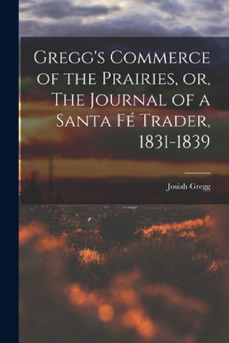 Gregg's Commerce of the Prairies, or, The Journal of a Santa Fé Trader, 1831-1839 by Josiah Gregg