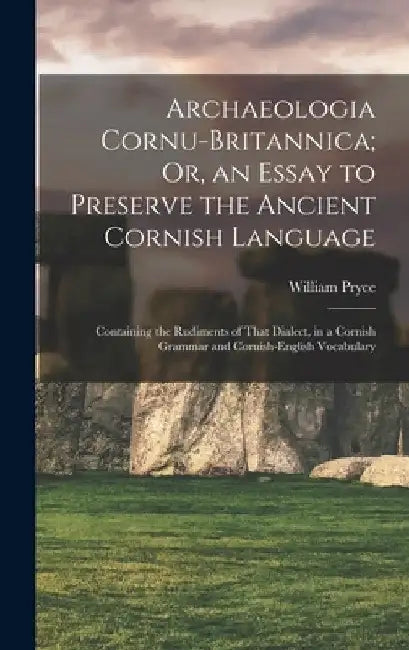 Archaeologia Cornu-Britannica; Or, an Essay to Preserve the Ancient Cornish Language: Containing the Rudiments of That Dialect, in a Cornish Grammar a by William Pryce