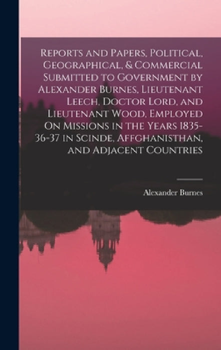 Reports and Papers, Political, Geographical, & Commercial Submitted to Government by Alexander Burnes, Lieutenant Leech, Doctor Lord, and Lieutenant W by Alexander Burnes