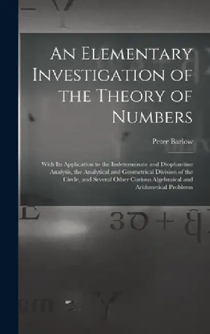 An Elementary Investigation of the Theory of Numbers: With Its Application to the Indeterminate and Diophantine Analysis, the Analytical and Geometric by Peter Barlow