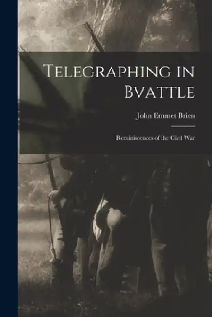 Telegraphing in Bvattle; Reminiscences of the Civil War by John Emmet Brien