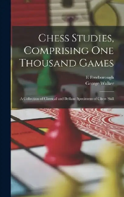 Chess Studies, Comprising One Thousand Games: A Collection of Classical and Brillant Specimens of Chess Skill by George Walker