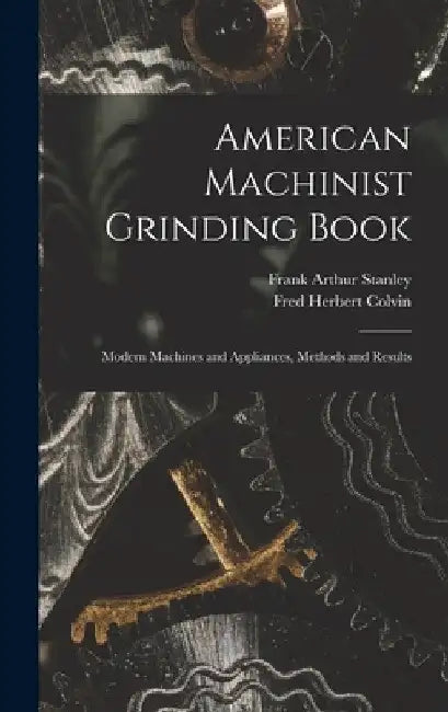 American Machinist Grinding Book: Modern Machines and Appliances, Methods and Results by Fred Herbert Colvin