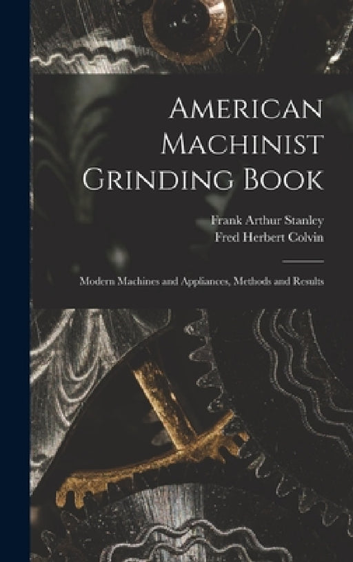 American Machinist Grinding Book: Modern Machines and Appliances, Methods and Results by Fred Herbert Colvin, Frank Arthur Stanley