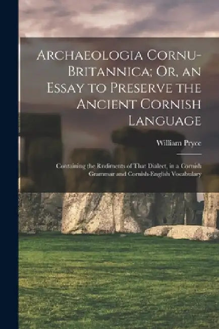Archaeologia Cornu-Britannica; Or, an Essay to Preserve the Ancient Cornish Language: Containing the Rudiments of That Dialect, in a Cornish Grammar a by William Pryce