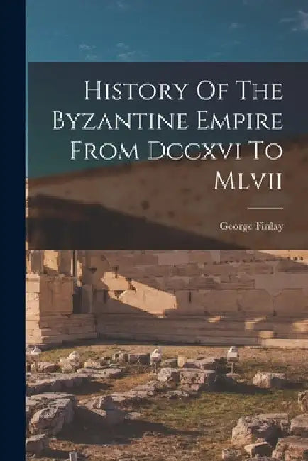 History Of The Byzantine Empire From Dccxvi To Mlvii by George Finlay