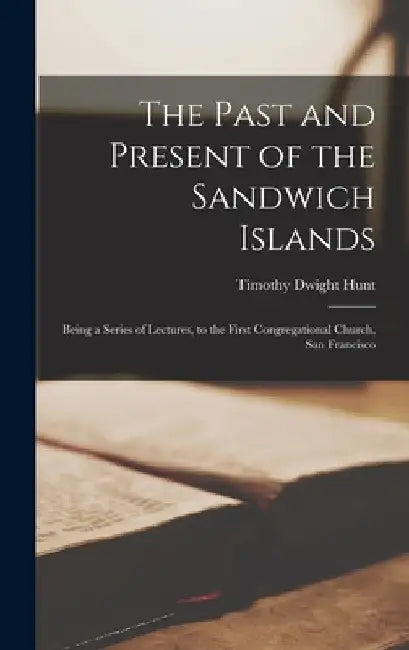 The Past and Present of the Sandwich Islands: Being a Series of Lectures, to the First Congregational Church, San Francisco by Timothy Dwight Hunt