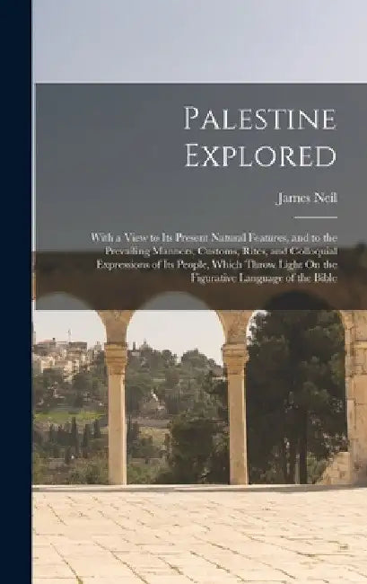 Palestine Explored: With a View to Its Present Natural Features, and to the Prevailing Manners, Customs, Rites, and Colloquial Expressions by James Neil