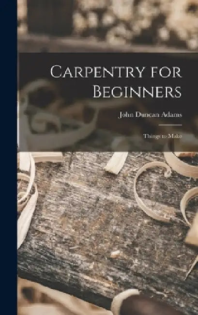 Carpentry for Beginners: Things to Make by John Duncan Adams