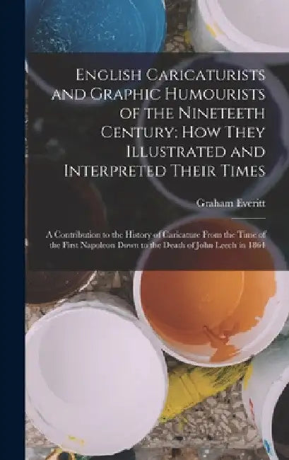 English Caricaturists and Graphic Humourists of the Nineteeth Century; How They Illustrated and Interpreted Their Times: A Contribution to the History by Graham Everitt