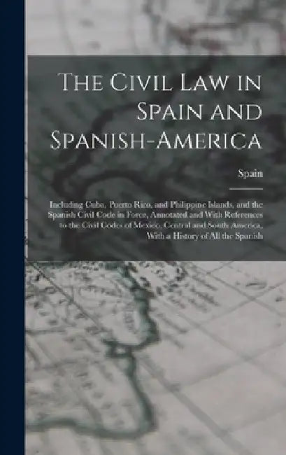The Civil Law in Spain and Spanish-America: Including Cuba, Puerto Rico, and Philippine Islands, and the Spanish Civil Code in Force, Annotated and Wi by Spain