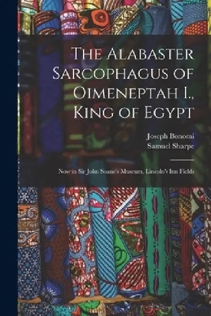The Alabaster Sarcophagus of Oimeneptah I., King of Egypt: Now in Sir John Soane's Museum, Lincoln's Inn Fields by Samuel Sharpe