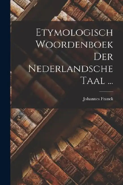 Etymologisch Woordenboek Der Nederlandsche Taal ... by Johannes Franck