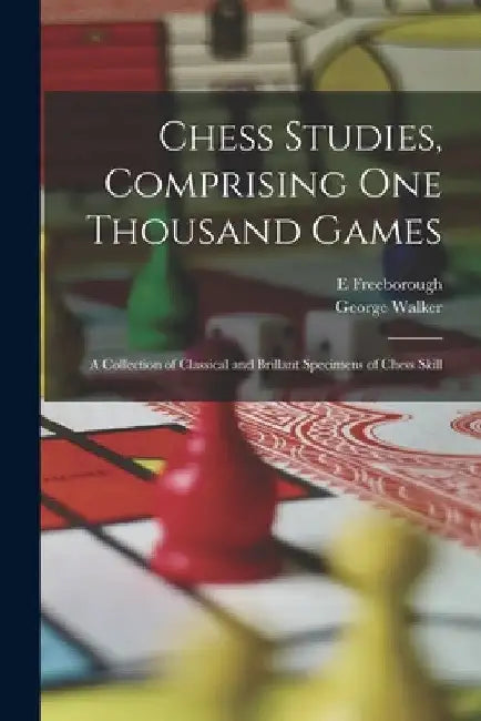 Chess Studies, Comprising One Thousand Games: A Collection of Classical and Brillant Specimens of Chess Skill by George Walker