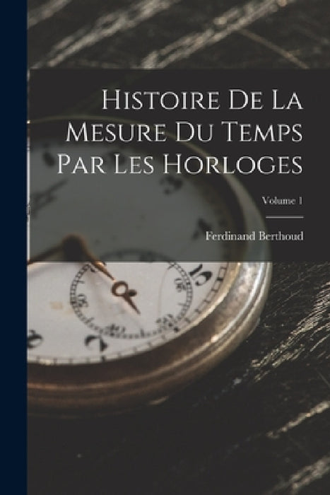 Histoire De La Mesure Du Temps Par Les Horloges; Volume 1 by Ferdinand Berthoud