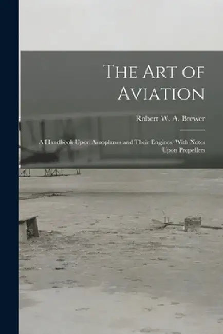 The Art of Aviation: A Handbook Upon Aeroplanes and Their Engines, With Notes Upon Propellers by Robert W. a. Brewer