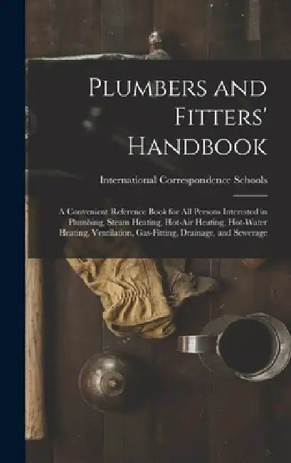 Plumbers and Fitters' Handbook: A Convenient Reference Book for All Persons Interested in Plumbing, Steam Heating, Hot-Air Heating, Hot-Water Heating, by International Correspondence Schools