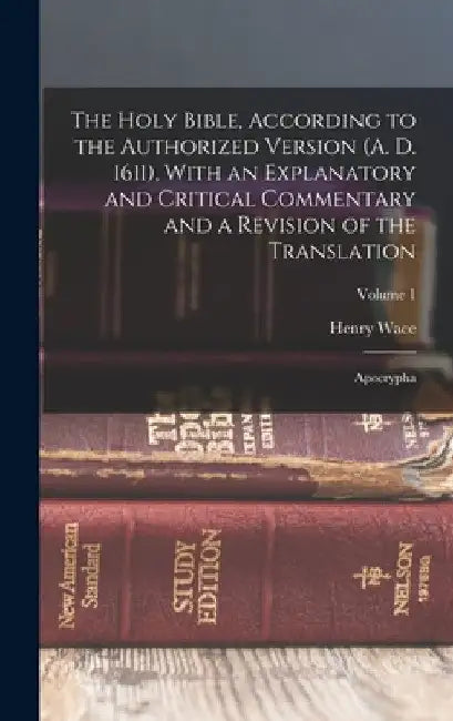 The Holy Bible, According to the Authorized Version (A. D. 1611), With an Explanatory and Critical Commentary and a Revision of the Translation: Apocr by Henry Wace
