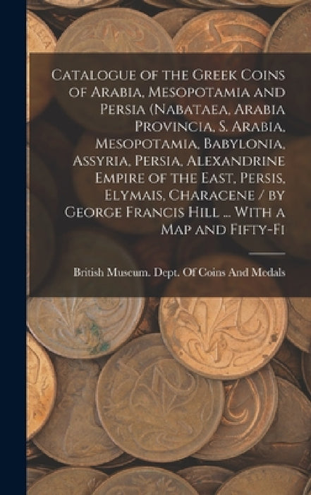 Catalogue of the Greek Coins of Arabia, Mesopotamia and Persia (Nabataea, Arabia Provincia, S. Arabia, Mesopotamia, Babylonia, Assyria, Persia, Alexan by British Museum Dept of Coins and Me