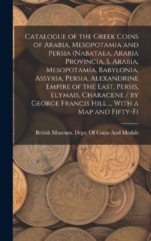 Catalogue of the Greek Coins of Arabia, Mesopotamia and Persia (Nabataea, Arabia Provincia, S. Arabia, Mesopotamia, Babylonia, Assyria, Persia, Alexan by British Museum Dept of Coins and Me