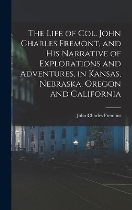 The Life of Col. John Charles Fremont, and his Narrative of Explorations and Adventures, in Kansas, Nebraska, Oregon and California by John Charles Fremont