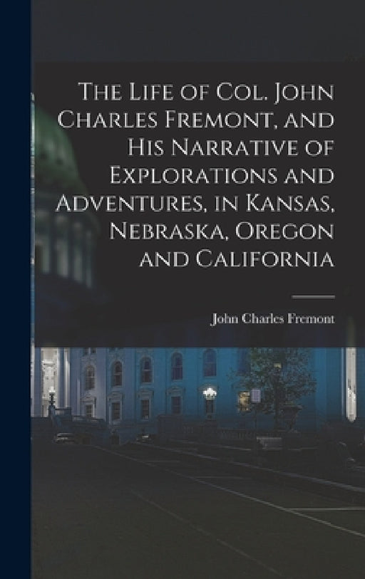 The Life of Col. John Charles Fremont, and his Narrative of Explorations and Adventures, in Kansas, Nebraska, Oregon and California by John Charles Fremont