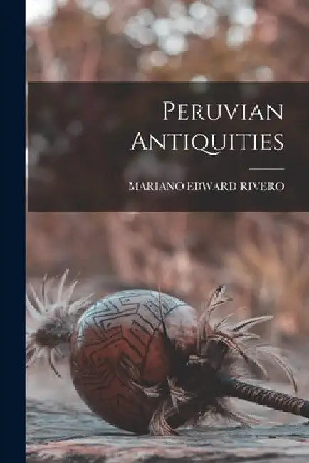 Peruvian Antiquities by Mariano Edward Rivero