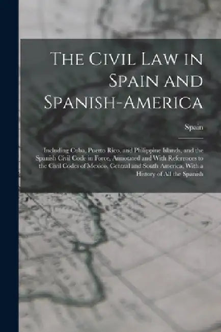 The Civil Law in Spain and Spanish-America: Including Cuba, Puerto Rico, and Philippine Islands, and the Spanish Civil Code in Force, Annotated and Wi by Spain