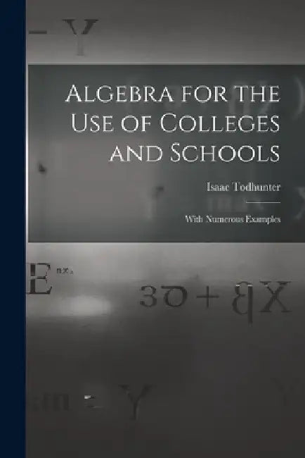 Algebra for the Use of Colleges and Schools: With Numerous Examples by Isaac Todhunter
