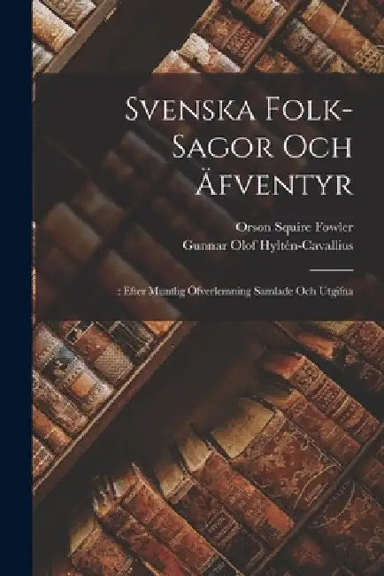 Svenska Folk-Sagor Och Äfventyr: : Efter Muntlig Öfverlemning Samlade Och Utgifna by Orson Squire Fowler