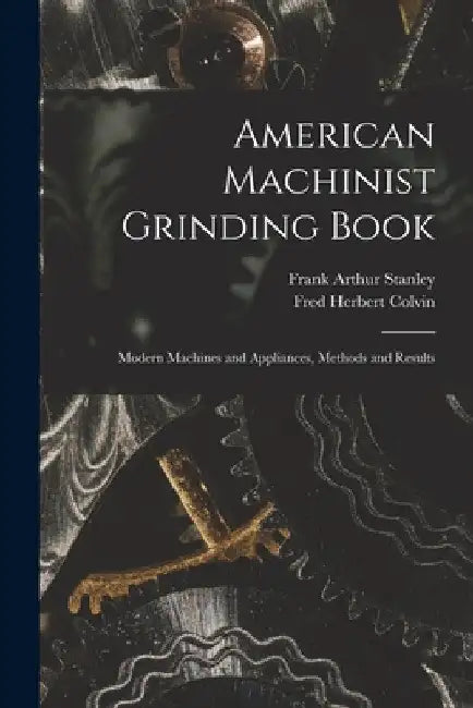 American Machinist Grinding Book: Modern Machines and Appliances, Methods and Results by Fred Herbert Colvin