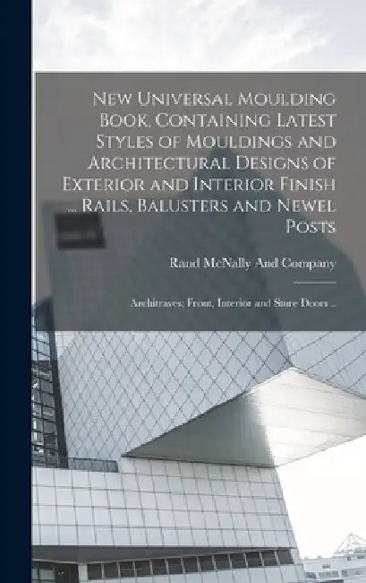 New Universal Moulding Book, Containing Latest Styles of Mouldings and Architectural Designs of Exterior and Interior Finish ... Rails, Balusters and by Rand McNally