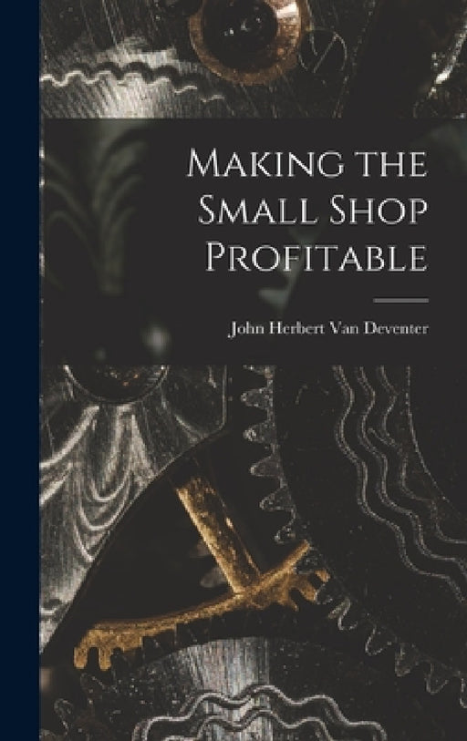 Making the Small Shop Profitable by John Herbert Van Deventer