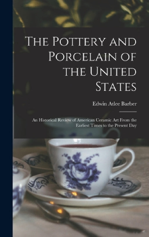 The Pottery and Porcelain of the United States; an Historical Review of American Ceramic art From the Earliest Times to the Present Day by Edwin Atlee Barber