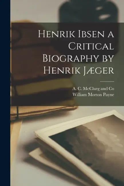 Henrik Ibsen a Critical Biography by Henrik Jæger by William Morton Payne, A C McClurg and Co