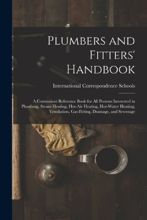 Plumbers and Fitters' Handbook: A Convenient Reference Book for All Persons Interested in Plumbing, Steam Heating, Hot-Air Heating, Hot-Water Heating, by International Correspondence Schools
