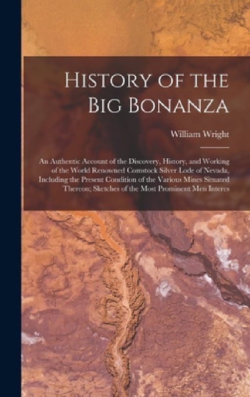 History of the big Bonanza: An Authentic Account of the Discovery, History, and Working of the World Renowned Comstock Silver Lode of Nevada, Incl by William Wright