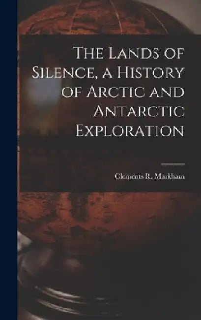 The Lands of Silence, a History of Arctic and Antarctic Exploration by Clements R. Markham