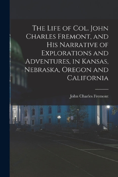 The Life of Col. John Charles Fremont, and his Narrative of Explorations and Adventures, in Kansas, Nebraska, Oregon and California by John Charles Fremont