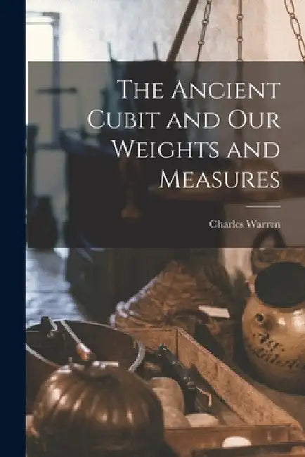 The Ancient Cubit and our Weights and Measures by Charles Warren