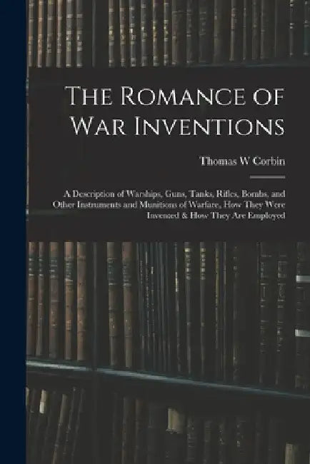 The Romance of war Inventions; a Description of Warships, Guns, Tanks, Rifles, Bombs, and Other Instruments and Munitions of Warfare, how They Were In by Thomas W. Corbin