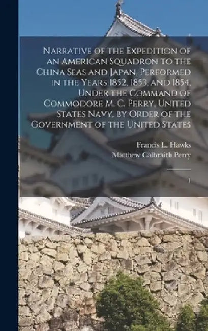 Narrative of the Expedition of an American Squadron to the China Seas and Japan, Performed in the Years 1852, 1853, and 1854, Under the Command of Com by Matthew Calbraith Perry