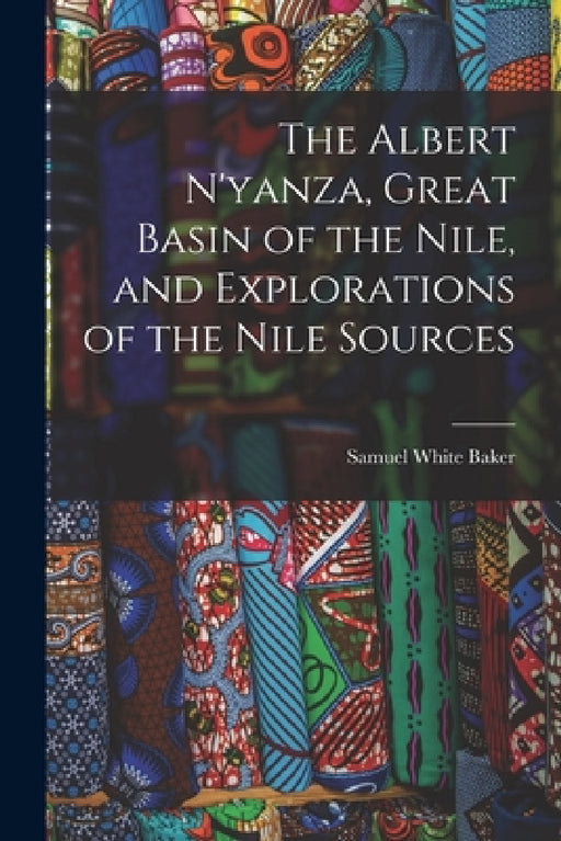 The Albert N'yanza, Great Basin of the Nile, and Explorations of the Nile Sources by Samuel White Baker