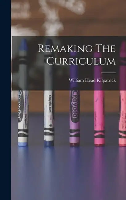 Remaking The Curriculum by William Head Kilpatrick