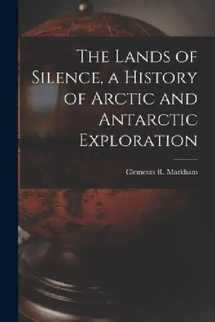 The Lands of Silence, a History of Arctic and Antarctic Exploration by Clements R. Markham