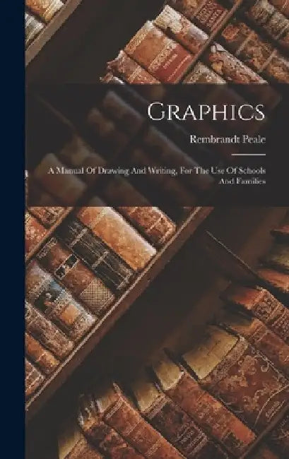 Graphics: A Manual Of Drawing And Writing, For The Use Of Schools And Families by Rembrandt Peale