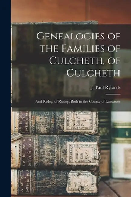 Genealogies of the Families of Culcheth, of Culcheth; and Risley, of Rusley; Both in the County of Lancaster by J. Paul (John Paul) B. 1846 Rylands