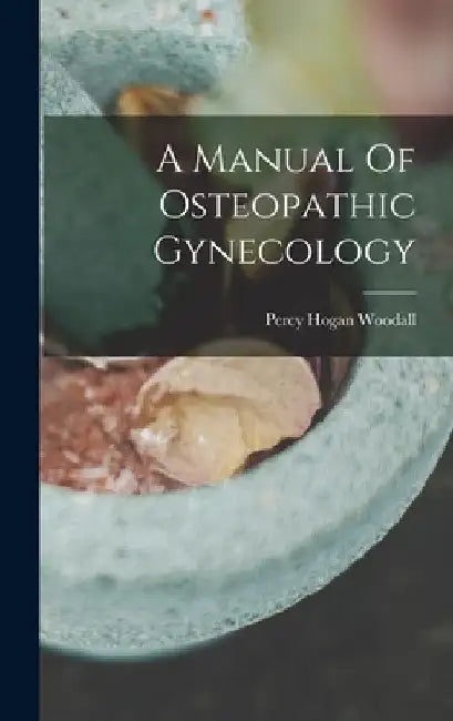 A Manual Of Osteopathic Gynecology by Percy Hogan Woodall