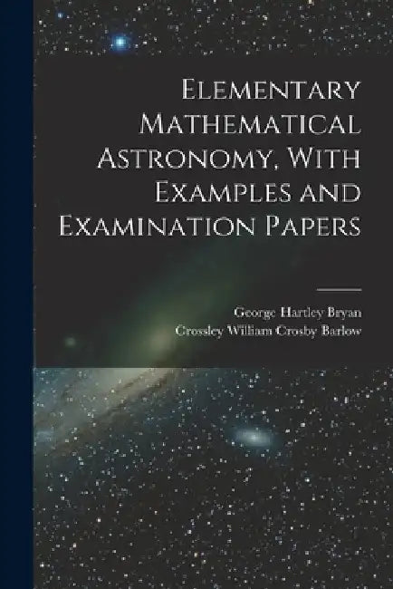 Elementary Mathematical Astronomy, With Examples and Examination Papers by George Hartley Bryan
